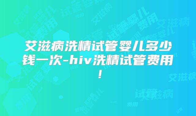 艾滋病洗精试管婴儿多少钱一次-hiv洗精试管费用!