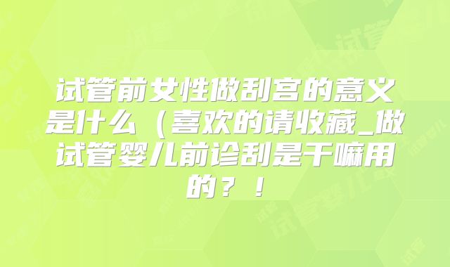 试管前女性做刮宫的意义是什么(喜欢的请收藏_做试管婴儿前诊刮是干嘛用的?!