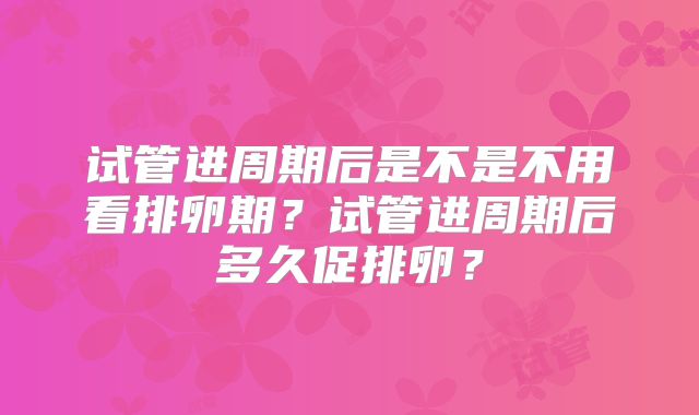 试管进周期后是不是不用看排卵期？试管进周期后多久促排卵？