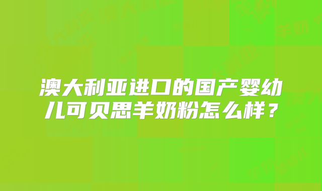 澳大利亚进口的国产婴幼儿可贝思羊奶粉怎么样？