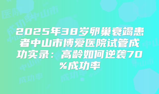 2025年38岁卵巢衰竭患者中山市博爱医院试管成功实录:高龄如何逆袭70%成功率
