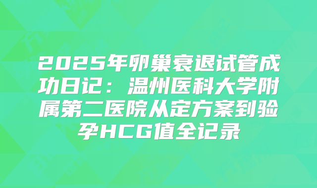2025年卵巢衰退试管成功日记：温州医科大学附属第二医院从定方案到验孕HCG值全记录
