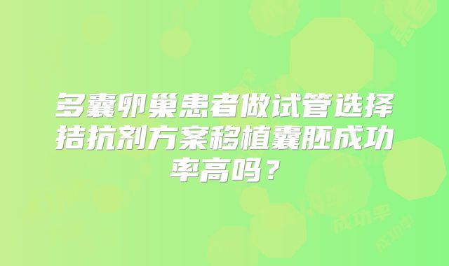 多囊卵巢患者做试管选择拮抗剂方案移植囊胚成功率高吗？