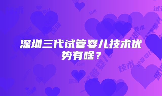 深圳三代试管婴儿技术优势有啥？
