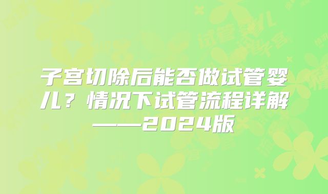子宫切除后能否做试管婴儿？情况下试管流程详解——2024版