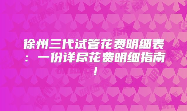 徐州三代试管花费明细表：一份详尽花费明细指南！