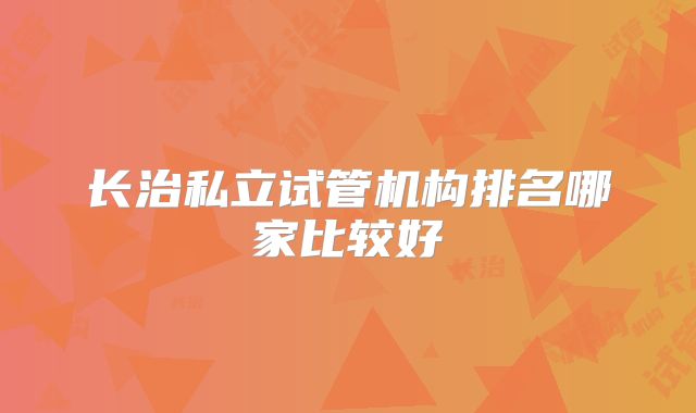 长治私立试管机构排名哪家比较好