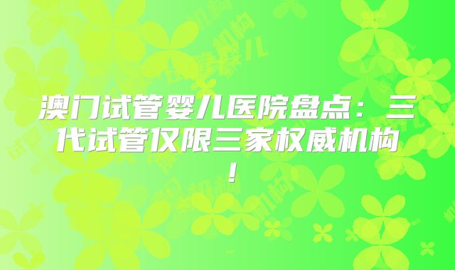 澳门试管婴儿医院盘点:三代试管仅限三家权威机构!