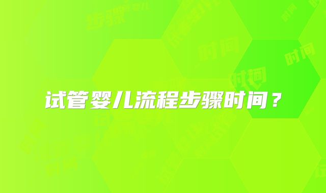 试管婴儿流程步骤时间？