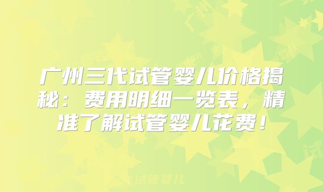 广州三代试管婴儿价格揭秘：费用明细一览表，精准了解试管婴儿花费！