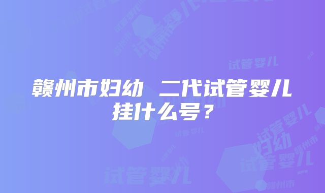 赣州市妇幼 二代试管婴儿挂什么号?