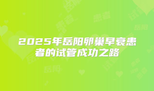 2025年岳阳卵巢早衰患者的试管成功之路