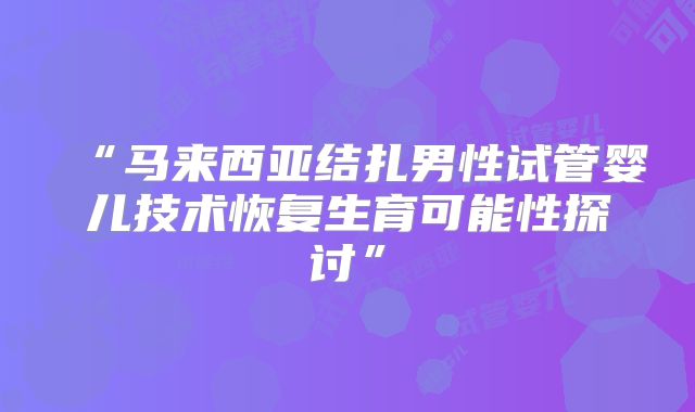 “马来西亚结扎男性试管婴儿技术恢复生育可能性探讨”