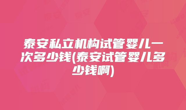 泰安私立机构试管婴儿一次多少钱(泰安试管婴儿多少钱啊)