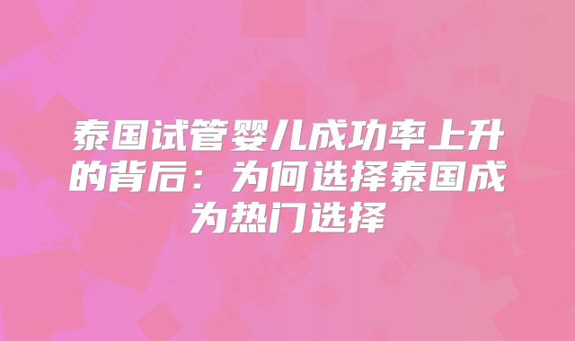 泰国试管婴儿成功率上升的背后：为何选择泰国成为热门选择