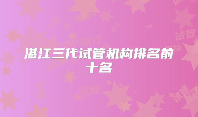 湛江三代试管机构排名前十名