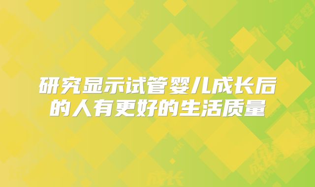 研究显示试管婴儿成长后的人有更好的生活质量