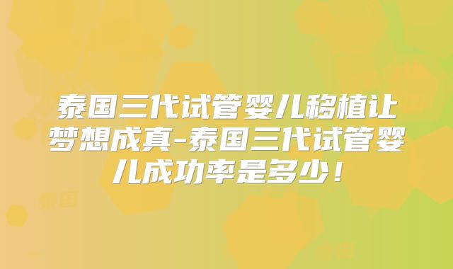 泰国三代试管婴儿移植让梦想成真-泰国三代试管婴儿成功率是多少！
