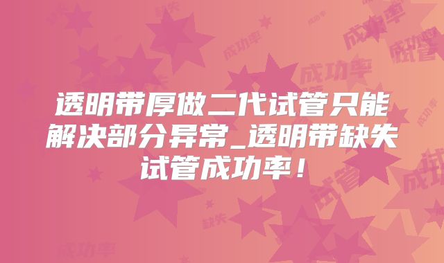 透明带厚做二代试管只能解决部分异常_透明带缺失试管成功率！