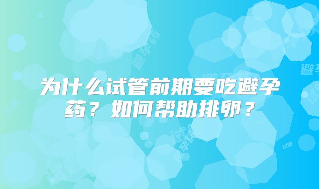 为什么试管前期要吃避孕药？如何帮助排卵？