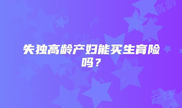 失独高龄产妇能买生育险吗？