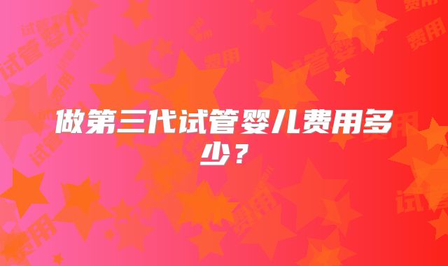 做第三代试管婴儿费用多少？