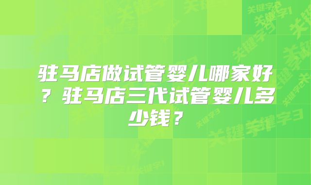 驻马店做试管婴儿哪家好？驻马店三代试管婴儿多少钱？
