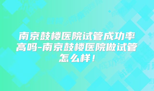 南京鼓楼医院试管成功率高吗-南京鼓楼医院做试管怎么样！