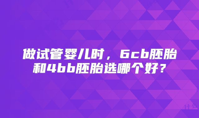 做试管婴儿时，6cb胚胎和4bb胚胎选哪个好？