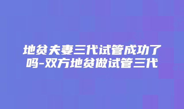 地贫夫妻三代试管成功了吗-双方地贫做试管三代