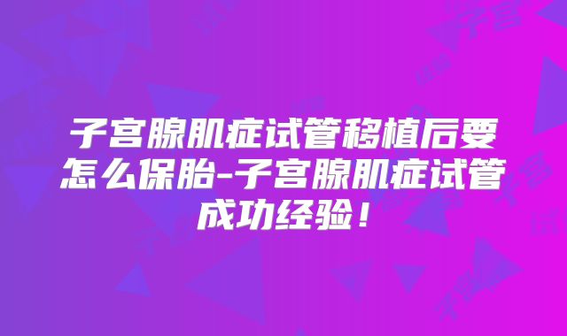 子宫腺肌症试管移植后要怎么保胎-子宫腺肌症试管成功经验！