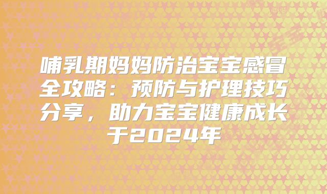 哺乳期妈妈防治宝宝感冒全攻略：预防与护理技巧分享，助力宝宝健康成长于2024年