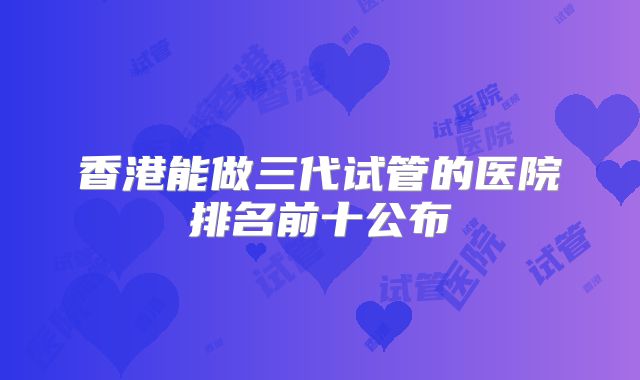 香港能做三代试管的医院排名前十公布