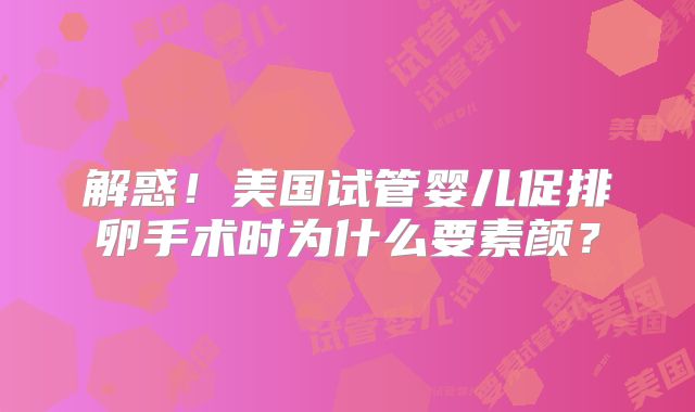 解惑！美国试管婴儿促排卵手术时为什么要素颜？