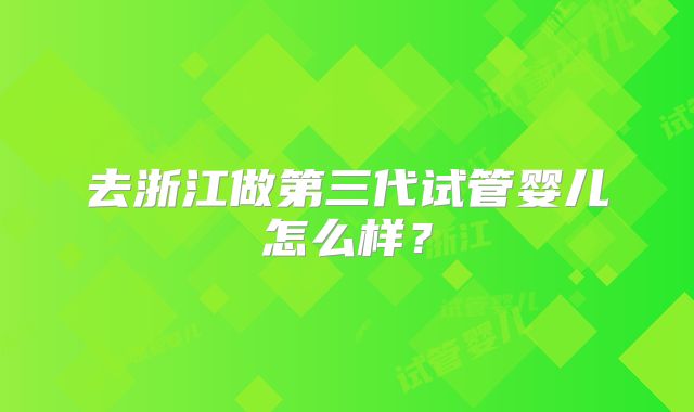 去浙江做第三代试管婴儿怎么样？