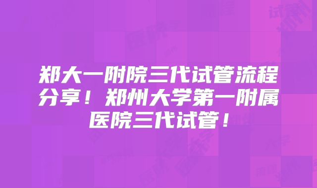 郑大一附院三代试管流程分享！郑州大学第一附属医院三代试管！