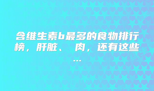含维生素b最多的食物排行榜，肝脏、廋肉，还有这些...