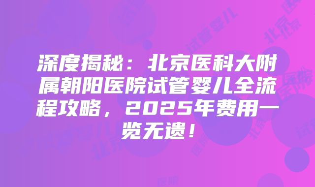 深度揭秘：北京医科大附属朝阳医院试管婴儿全流程攻略，2025年费用一览无遗！