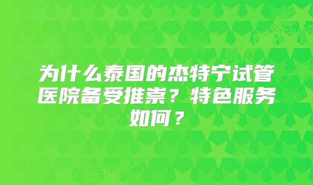 为什么泰国的杰特宁试管医院备受推崇？特色服务如何？