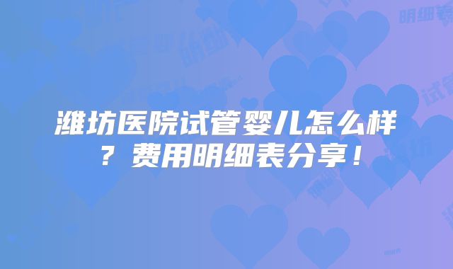 潍坊医院试管婴儿怎么样？费用明细表分享！
