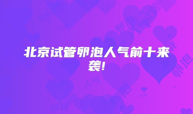 北京试管卵泡人气前十来袭!