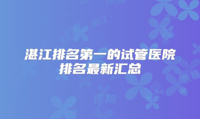 湛江排名第一的试管医院排名最新汇总