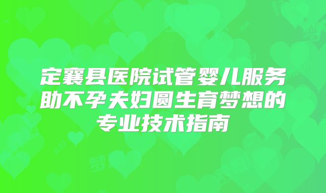 定襄县医院试管婴儿服务助不孕夫妇圆生育梦想的专业技术指南