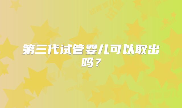 第三代试管婴儿可以取出吗?