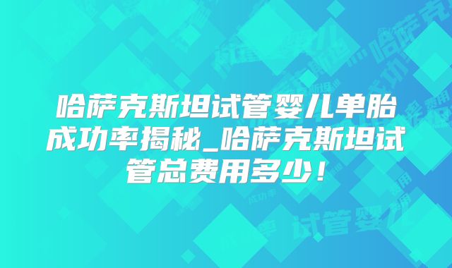 哈萨克斯坦试管婴儿单胎成功率揭秘_哈萨克斯坦试管总费用多少!