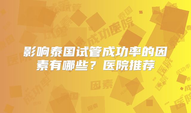 影响泰国试管成功率的因素有哪些？医院推荐