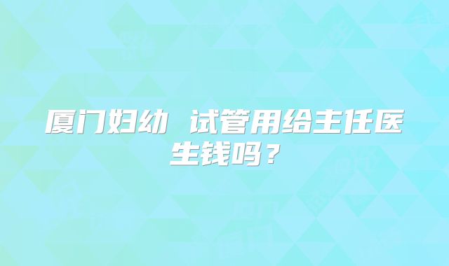厦门妇幼 试管用给主任医生钱吗？