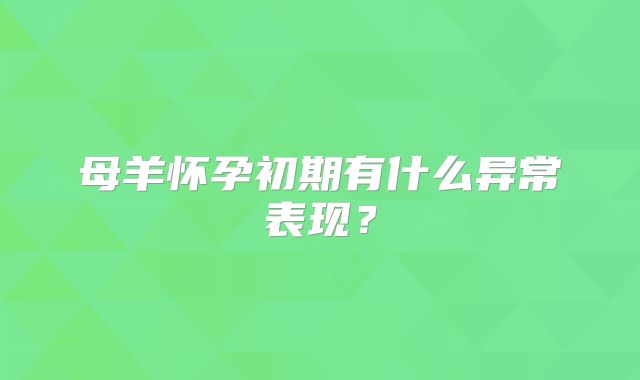 母羊怀孕初期有什么异常表现?