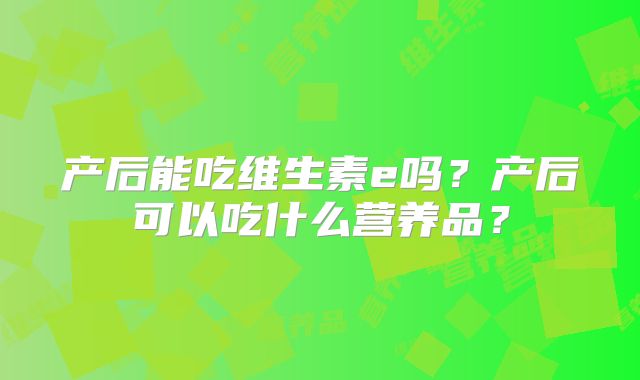 产后能吃维生素e吗?产后可以吃什么营养品?