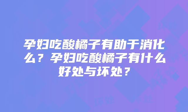 孕妇吃酸橘子有助于消化么?孕妇吃酸橘子有什么好处与坏处?